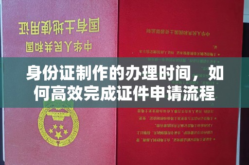 长海身份证制作的办理时间，如何高效完成证件申请流程