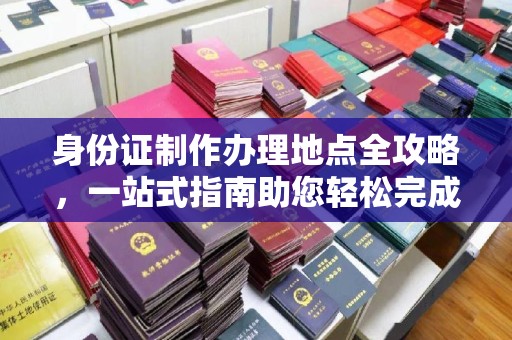 市北身份证制作办理地点全攻略，一站式指南助您轻松完成